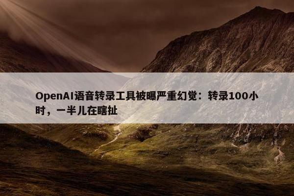 OpenAI语音转录工具被曝严重幻觉：转录100小时，一半儿在瞎扯