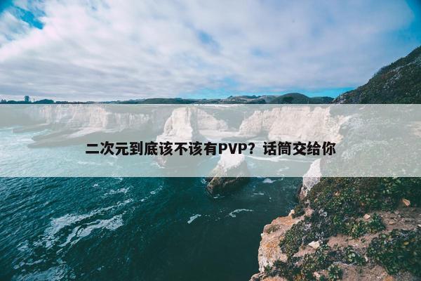 二次元到底该不该有PVP？话筒交给你