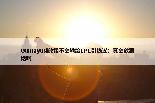 Gumayusi放话不会输给LPL引热议：真会放狠话啊