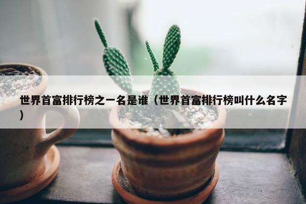 世界首富排行榜之一名是谁（世界首富排行榜叫什么名字）