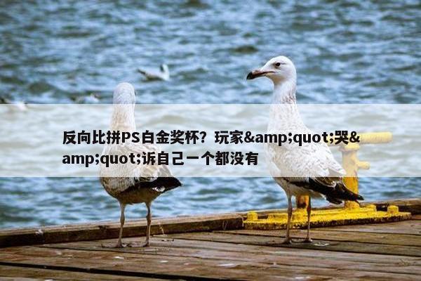 反向比拼PS白金奖杯？玩家&quot;哭&quot;诉自己一个都没有