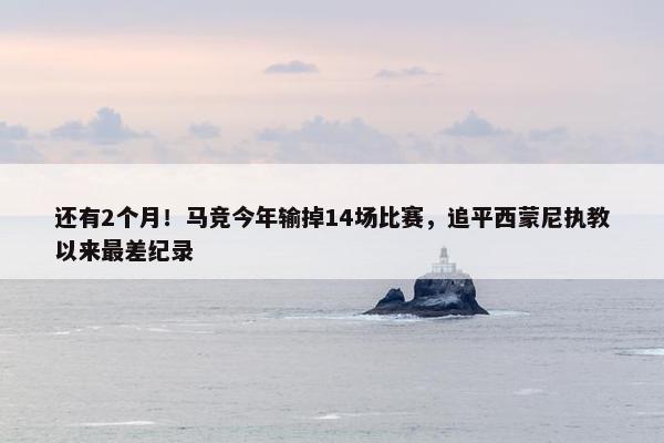 还有2个月！马竞今年输掉14场比赛，追平西蒙尼执教以来最差纪录