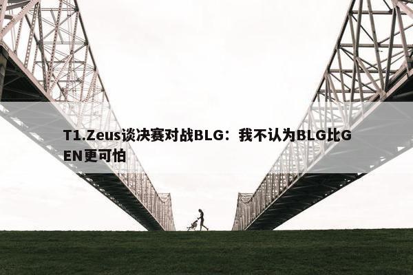 T1.Zeus谈决赛对战BLG：我不认为BLG比GEN更可怕