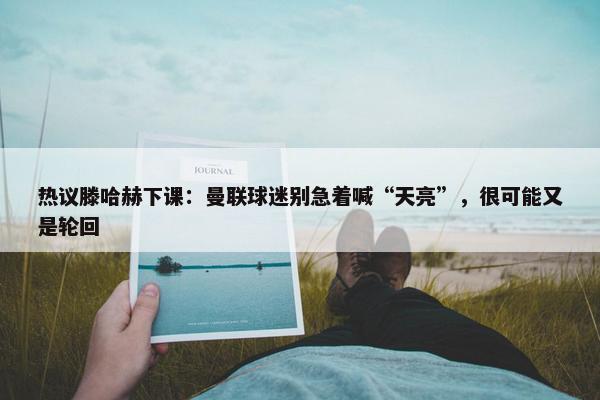 热议滕哈赫下课：曼联球迷别急着喊“天亮”，很可能又是轮回