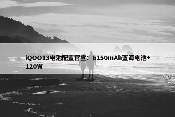 iQOO13电池配置官宣：6150mAh蓝海电池+120W