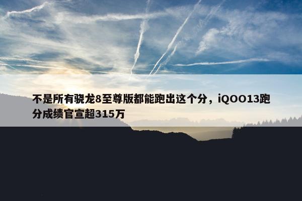 不是所有骁龙8至尊版都能跑出这个分，iQOO13跑分成绩官宣超315万