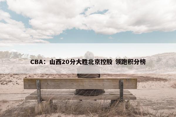 CBA：山西20分大胜北京控股 领跑积分榜