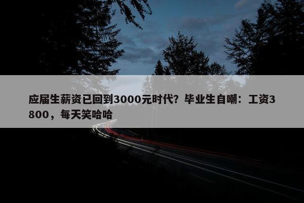 应届生薪资已回到3000元时代？毕业生自嘲：工资3800，每天笑哈哈