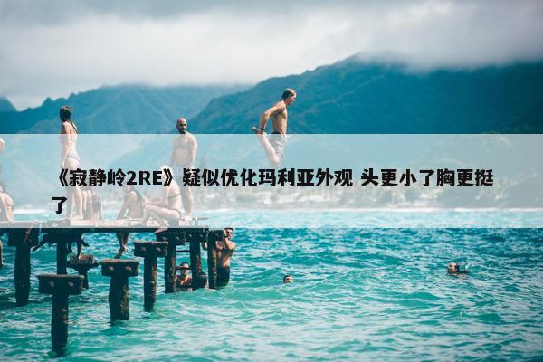 《寂静岭2RE》疑似优化玛利亚外观 头更小了胸更挺了