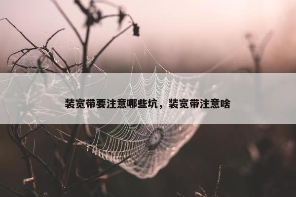 装宽带要注意哪些坑，装宽带注意啥