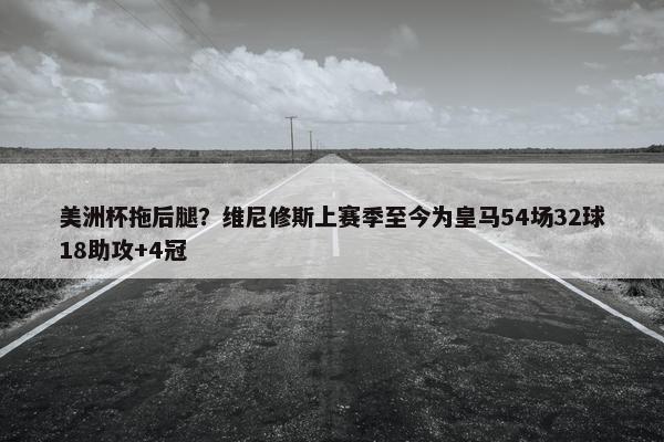 美洲杯拖后腿？维尼修斯上赛季至今为皇马54场32球18助攻+4冠