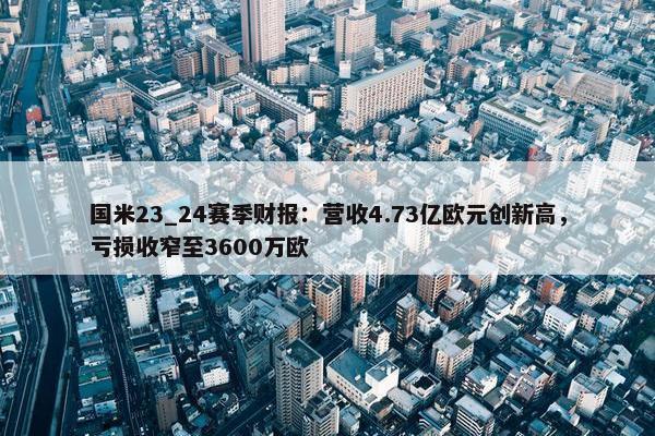 国米23_24赛季财报：营收4.73亿欧元创新高，亏损收窄至3600万欧