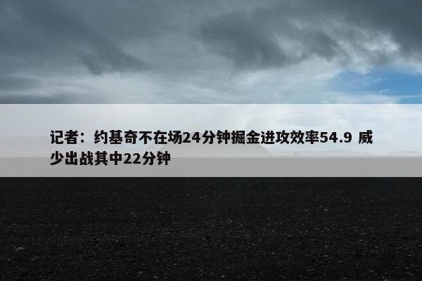 记者：约基奇不在场24分钟掘金进攻效率54.9 威少出战其中22分钟