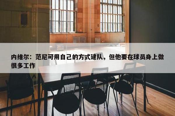 内维尔：范尼可用自己的方式建队，但他要在球员身上做很多工作