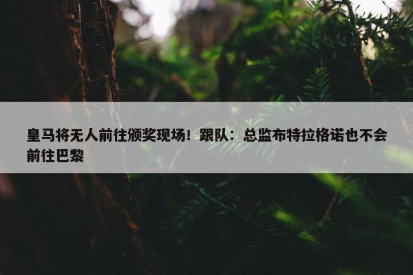 皇马将无人前往颁奖现场！跟队：总监布特拉格诺也不会前往巴黎