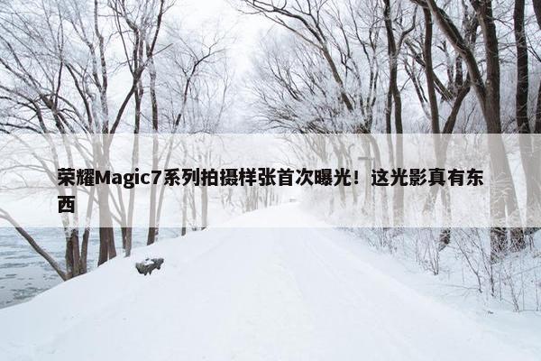 荣耀Magic7系列拍摄样张首次曝光！这光影真有东西