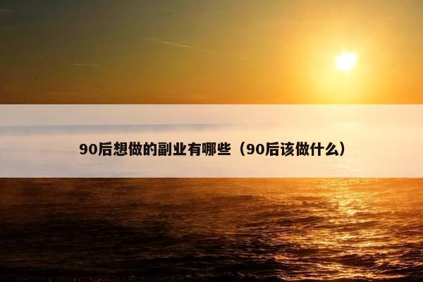 90后想做的副业有哪些（90后该做什么）