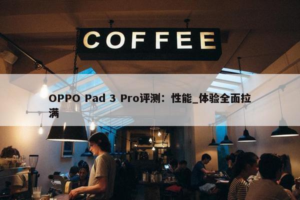 OPPO Pad 3 Pro评测：性能_体验全面拉满