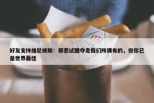 好友支持维尼修斯：邪恶试图夺走我们所拥有的，但你已是世界最佳