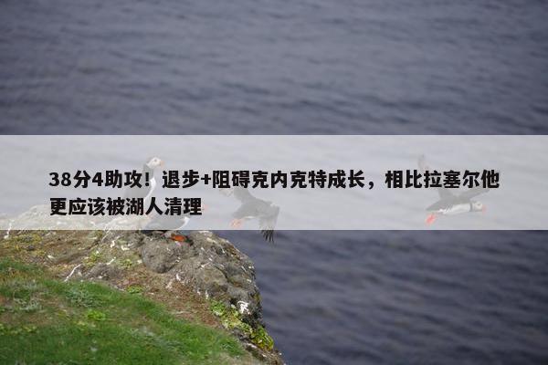 38分4助攻！退步+阻碍克内克特成长，相比拉塞尔他更应该被湖人清理