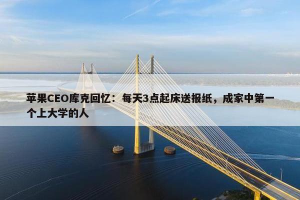 苹果CEO库克回忆：每天3点起床送报纸，成家中第一个上大学的人