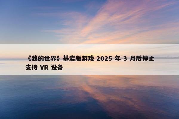 《我的世界》基岩版游戏 2025 年 3 月后停止支持 VR 设备