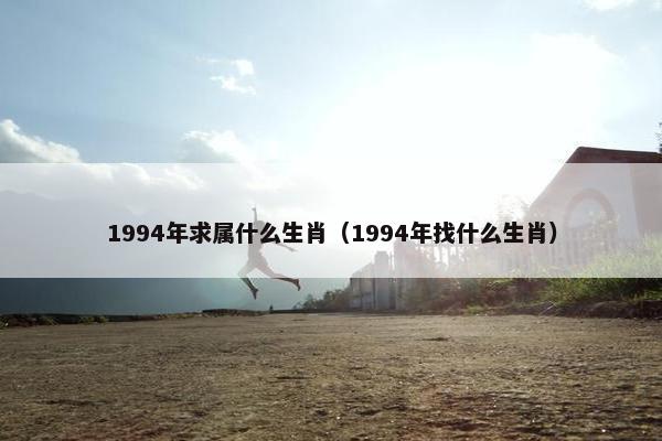 1994年求属什么生肖（1994年找什么生肖）