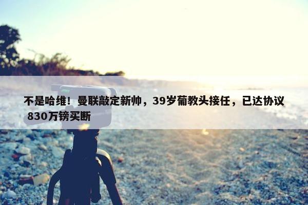 不是哈维！曼联敲定新帅，39岁葡教头接任，已达协议 830万镑买断