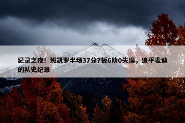 纪录之夜！班凯罗半场37分7板6助0失误，追平麦迪的队史纪录