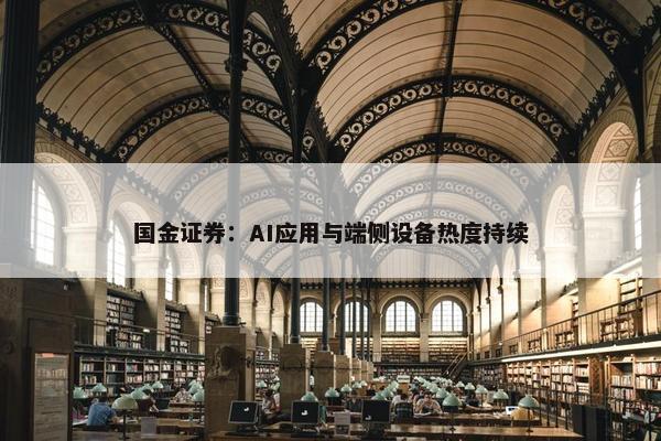 国金证券：AI应用与端侧设备热度持续