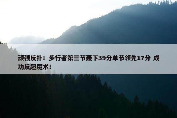 顽强反扑！步行者第三节轰下39分单节领先17分 成功反超魔术！