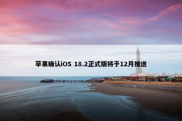 苹果确认iOS 18.2正式版将于12月推送