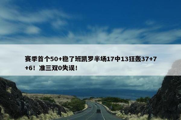 赛季首个50+稳了班凯罗半场17中13狂轰37+7+6！准三双0失误！