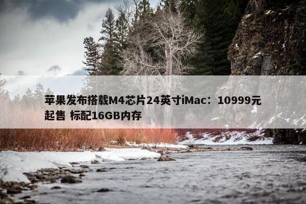 苹果发布搭载M4芯片24英寸iMac：10999元起售 标配16GB内存