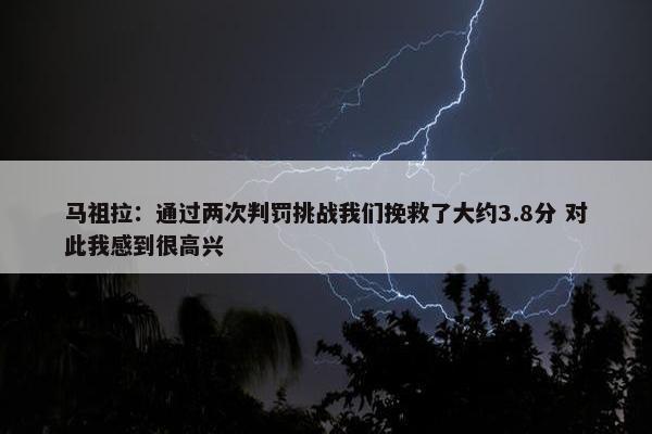 马祖拉：通过两次判罚挑战我们挽救了大约3.8分 对此我感到很高兴