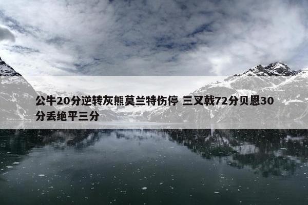 公牛20分逆转灰熊莫兰特伤停 三叉戟72分贝恩30分丢绝平三分