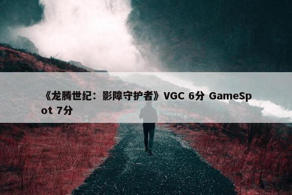 《龙腾世纪：影障守护者》VGC 6分 GameSpot 7分