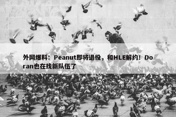 外网爆料：Peanut即将退役，和HLE解约！Doran也在找新队伍了