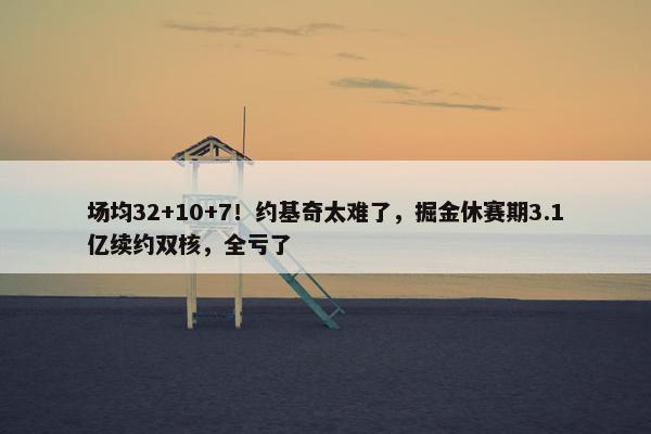 场均32+10+7！约基奇太难了，掘金休赛期3.1亿续约双核，全亏了