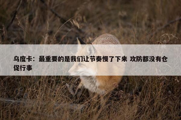 乌度卡：最重要的是我们让节奏慢了下来 攻防都没有仓促行事