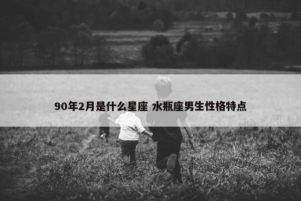 90年2月是什么星座 水瓶座男生性格特点