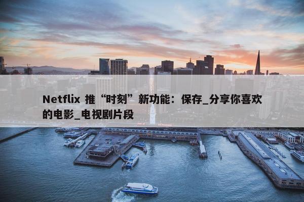 Netflix 推“时刻”新功能：保存_分享你喜欢的电影_电视剧片段