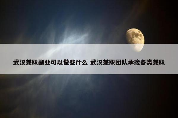 武汉兼职副业可以做些什么 武汉兼职团队承接各类兼职