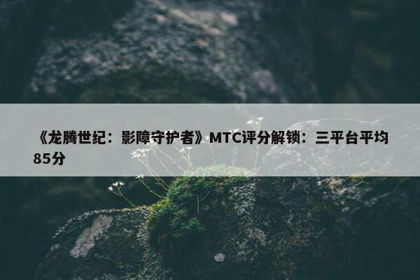 《龙腾世纪：影障守护者》MTC评分解锁：三平台平均85分