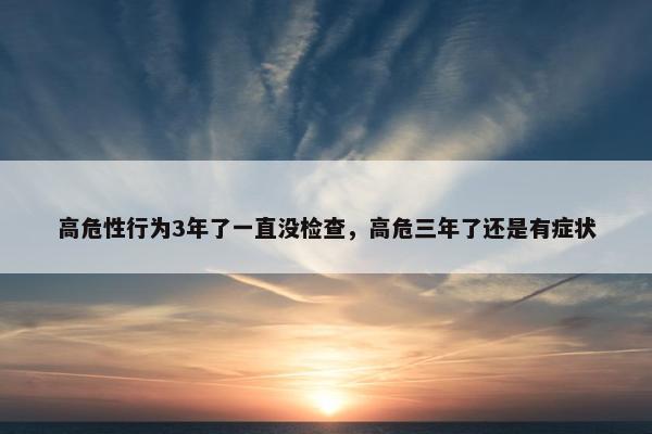 高危性行为3年了一直没检查，高危三年了还是有症状