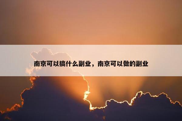 南京可以搞什么副业，南京可以做的副业