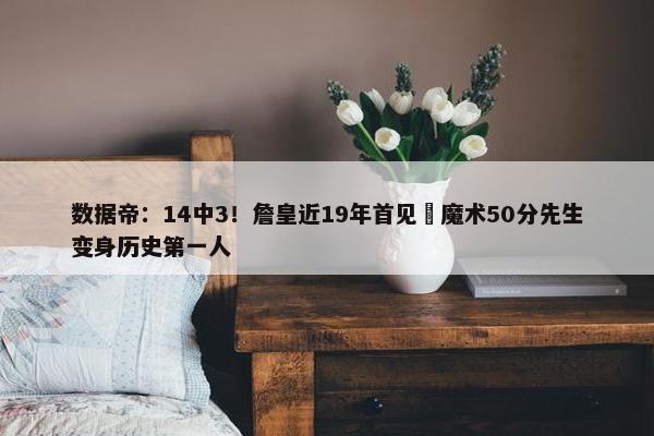 数据帝：14中3！詹皇近19年首见 魔术50分先生变身历史第一人