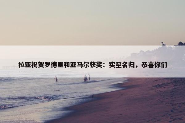 拉亚祝贺罗德里和亚马尔获奖：实至名归，恭喜你们