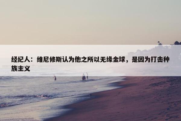 经纪人：维尼修斯认为他之所以无缘金球，是因为打击种族主义