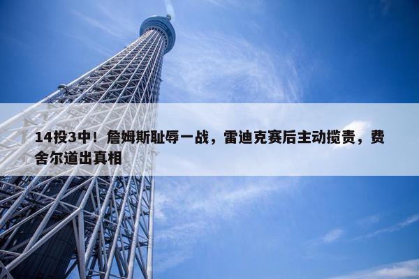 14投3中！詹姆斯耻辱一战，雷迪克赛后主动揽责，费舍尔道出真相